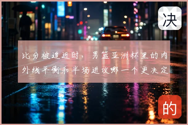 比分被追近时，男篮亚洲杯里的内外线平衡和半场进攻哪一个更决定下限