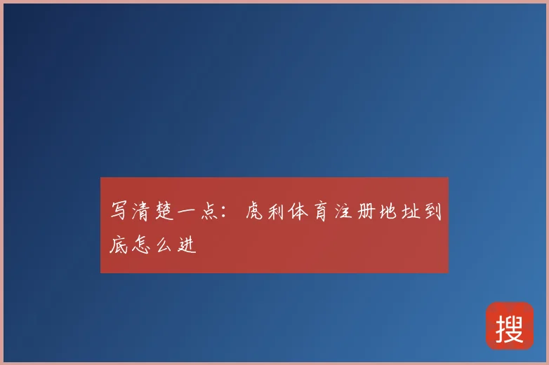 写清楚一点：虎利体育注册地址到底怎么进