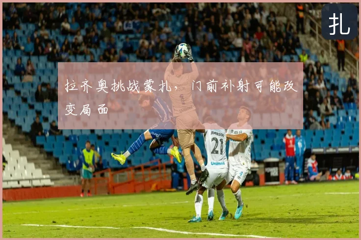 拉齐奥挑战蒙扎，门前补射可能改变局面